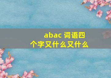 abac 词语四个字又什么又什么